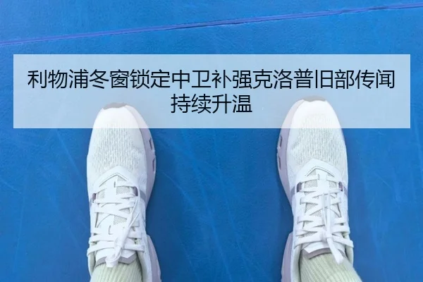 利物浦冬窗锁定中卫补强克洛普旧部传闻持续升温